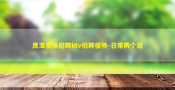 鹰潭夜场招聘ktv招聘模特-日常两个班